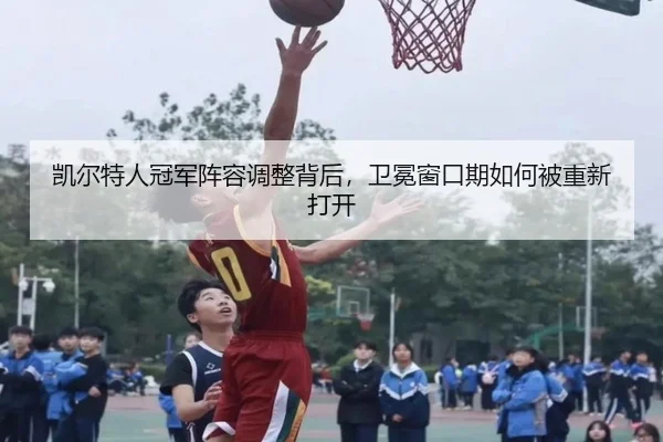 凯尔特人冠军阵容调整背后，卫冕窗口期如何被重新打开